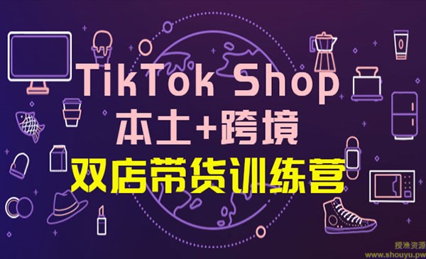 TikTok Shop本土+跨境 双店带货训练营（第十五期）全球好物买卖 一店卖全球