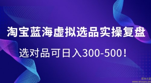 淘宝蓝海虚拟选品实操复盘，选对品可日入300-500