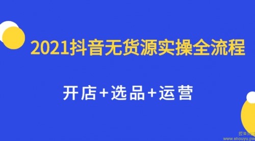 2021抖音无货源实操全流程，开店+选品+运营，全职兼职都可操作