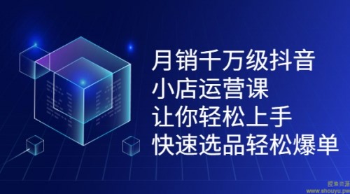 月销千万级抖音小店运营课，让你轻松上手、快速选品轻松爆单