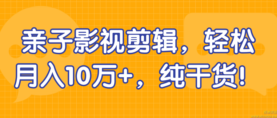 亲子影视剪辑，轻松月入10万+，纯干货！【视频教程】