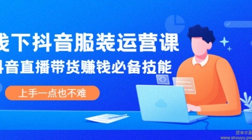 线下抖音服装运营课，抖音直播带货赚钱必备技能，上手一点也不难